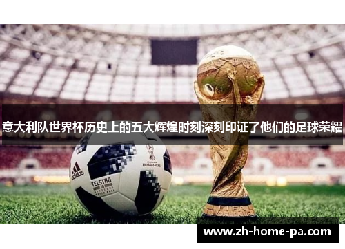 意大利队世界杯历史上的五大辉煌时刻深刻印证了他们的足球荣耀