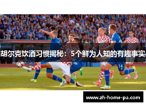 胡尔克饮酒习惯揭秘：5个鲜为人知的有趣事实