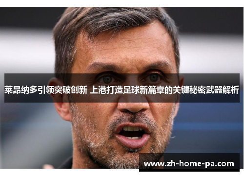 莱昂纳多引领突破创新 上港打造足球新篇章的关键秘密武器解析