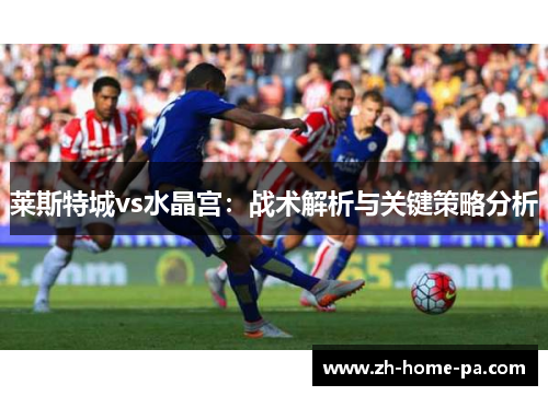 莱斯特城vs水晶宫：战术解析与关键策略分析