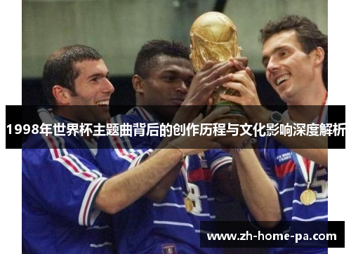 1998年世界杯主题曲背后的创作历程与文化影响深度解析 1998年世界杯主题曲背后的创作历程与文化影响深度解析