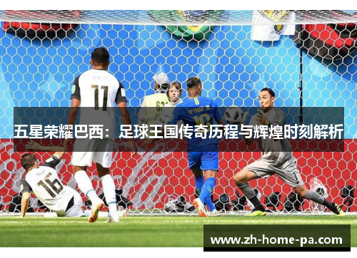 五星荣耀巴西：足球王国传奇历程与辉煌时刻解析