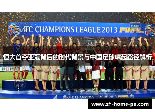 恒大首夺亚冠背后的时代背景与中国足球崛起路径解析