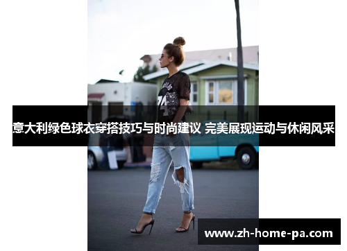 意大利绿色球衣穿搭技巧与时尚建议 完美展现运动与休闲风采 意大利绿色球衣穿搭技巧与时尚建议 完美展现运动与休闲风采
