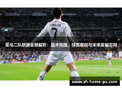 皇马二队联赛全景解析:战术风格、球员表现与未来发展方向 皇马二队联赛全景解析:战术风格、球员表现与未来发展方向