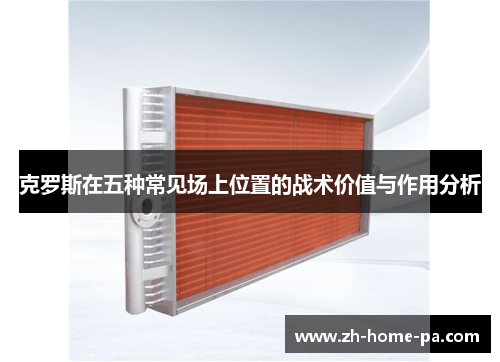 克罗斯在五种常见场上位置的战术价值与作用分析 克罗斯在五种常见场上位置的战术价值与作用分析