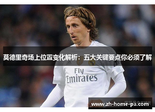 莫德里奇场上位置变化解析:五大关键要点你必须了解 莫德里奇场上位置变化解析:五大关键要点你必须了解