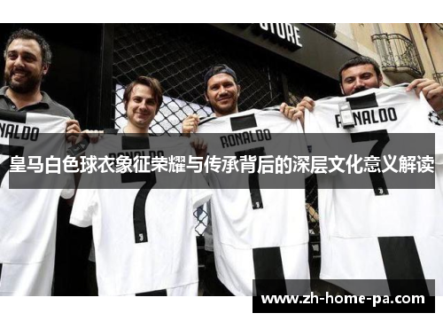 皇马白色球衣象征荣耀与传承背后的深层文化意义解读 皇马白色球衣象征荣耀与传承背后的深层文化意义解读