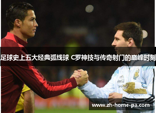 足球史上五大经典弧线球 C罗神技与传奇射门的巅峰时刻