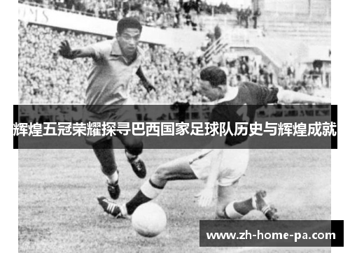 辉煌五冠荣耀探寻巴西国家足球队历史与辉煌成就 辉煌五冠荣耀探寻巴西国家足球队历史与辉煌成就