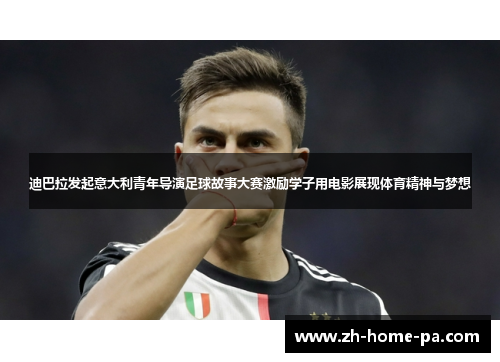迪巴拉发起意大利青年导演足球故事大赛激励学子用电影展现体育精神与梦想 迪巴拉发起意大利青年导演足球故事大赛激励学子用电影展现体育精神与梦想