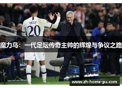 魔力鸟:一代足坛传奇主帅的辉煌与争议之路