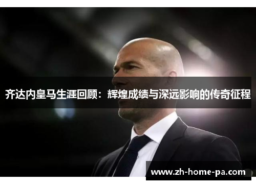 齐达内皇马生涯回顾:辉煌成绩与深远影响的传奇征程 齐达内皇马生涯回顾:辉煌成绩与深远影响的传奇征程