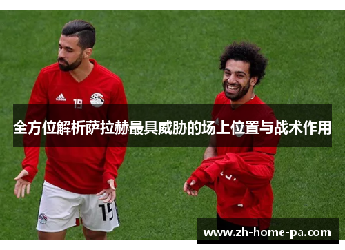 全方位解析萨拉赫最具威胁的场上位置与战术作用 全方位解析萨拉赫最具威胁的场上位置与战术作用