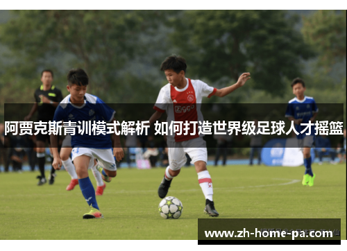 阿贾克斯青训模式解析 如何打造世界级足球人才摇篮