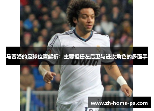 马塞洛的足球位置解析：主要担任左后卫与进攻角色的多面手