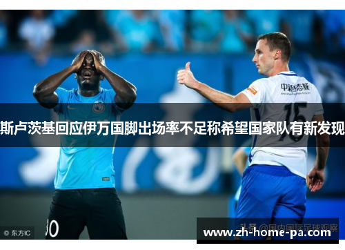 斯卢茨基回应伊万国脚出场率不足称希望国家队有新发现