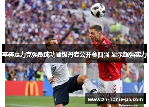 李梓嘉力克强敌成功晋级丹麦公开赛四强 显示超强实力