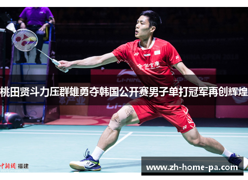 桃田贤斗力压群雄勇夺韩国公开赛男子单打冠军再创辉煌