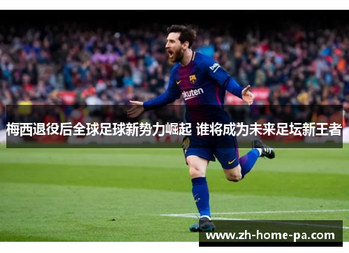 梅西退役后全球足球新势力崛起 谁将成为未来足坛新王者 梅西退役后全球足球新势力崛起 谁将成为未来足坛新王者