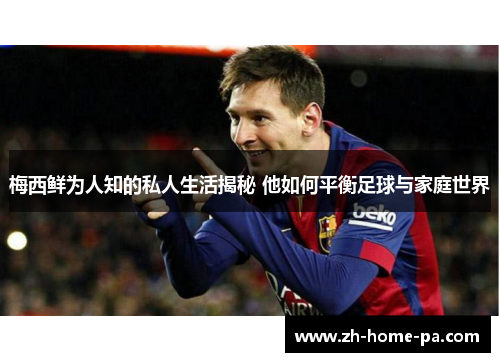 梅西鲜为人知的私人生活揭秘 他如何平衡足球与家庭世界 梅西鲜为人知的私人生活揭秘 他如何平衡足球与家庭世界