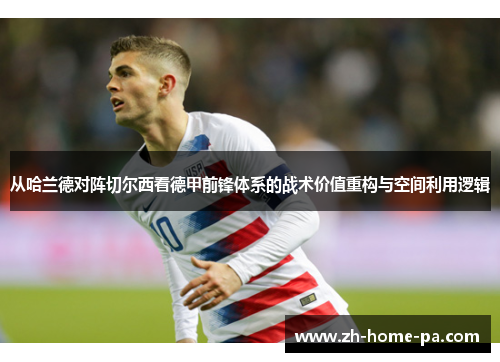 从哈兰德对阵切尔西看德甲前锋体系的战术价值重构与空间利用逻辑 从哈兰德对阵切尔西看德甲前锋体系的战术价值重构与空间利用逻辑