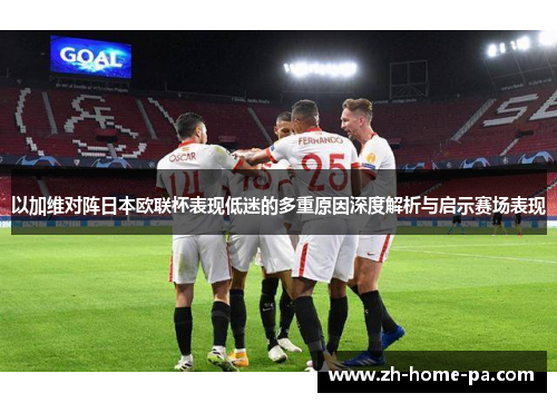以加维对阵日本欧联杯表现低迷的多重原因深度解析与启示赛场表现