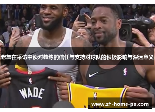 老詹在采访中谈对教练的信任与支持对球队的积极影响与深远意义