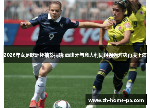 2026年女足欧洲杯抽签揭晓 西班牙与意大利同组强强对决再度上演 2026年女足欧洲杯抽签揭晓 西班牙与意大利同组强强对决再度上演