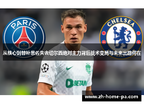 从核心到替补恩佐失去切尔西绝对主力背后战术变局与未来出路何在