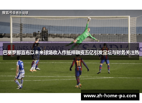 巴塞罗那宣布以未来球场收入作抵押融资五亿引发足坛与财务关注热