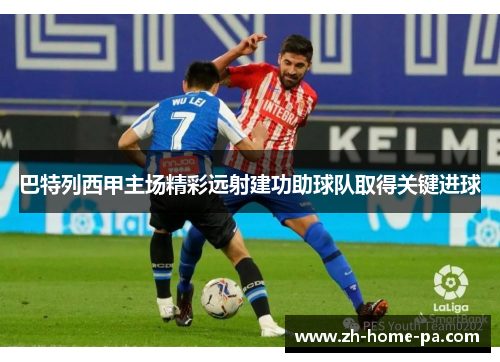 巴特列西甲主场精彩远射建功助球队取得关键进球 巴特列西甲主场精彩远射建功助球队取得关键进球