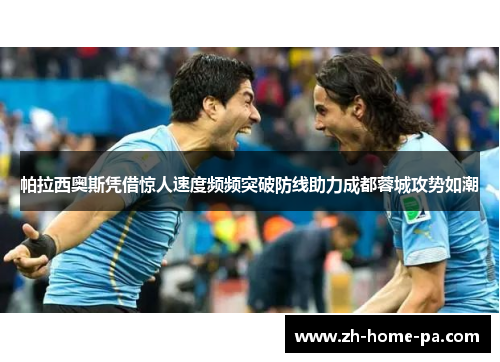 帕拉西奥斯凭借惊人速度频频突破防线助力成都蓉城攻势如潮