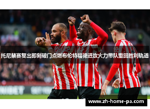 托尼禁赛复出即刻破门点燃布伦特福德进攻火力带队重回胜利轨道