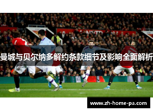 曼城与贝尔纳多解约条款细节及影响全面解析 曼城与贝尔纳多解约条款细节及影响全面解析