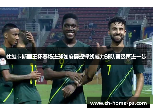 杜维卡斯国王杯赛场进球如麻展现锋线威力球队晋级再进一步 杜维卡斯国王杯赛场进球如麻展现锋线威力球队晋级再进一步