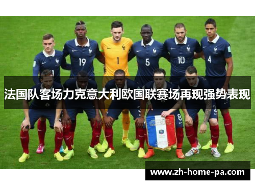 法国队客场力克意大利欧国联赛场再现强势表现 法国队客场力克意大利欧国联赛场再现强势表现