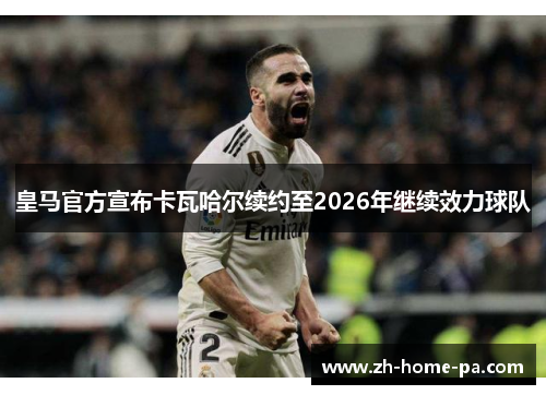 皇马官方宣布卡瓦哈尔续约至2026年继续效力球队 皇马官方宣布卡瓦哈尔续约至2026年继续效力球队