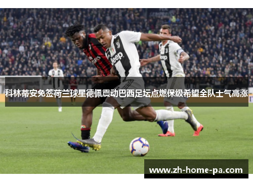 科林蒂安免签荷兰球星德佩震动巴西足坛点燃保级希望全队士气高涨