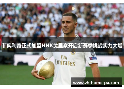 菲奥利奇正式加盟HNK戈里察开启新赛季挑战实力大增 菲奥利奇正式加盟HNK戈里察开启新赛季挑战实力大增