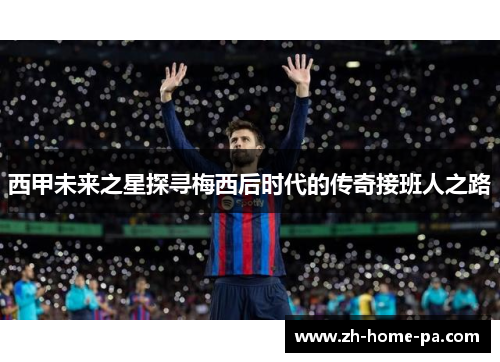 西甲未来之星探寻梅西后时代的传奇接班人之路