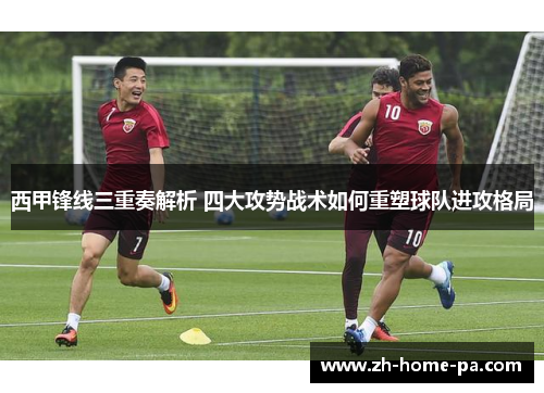 西甲锋线三重奏解析 四大攻势战术如何重塑球队进攻格局