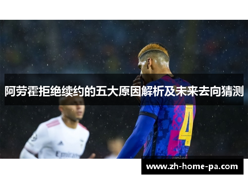 阿劳霍拒绝续约的五大原因解析及未来去向猜测