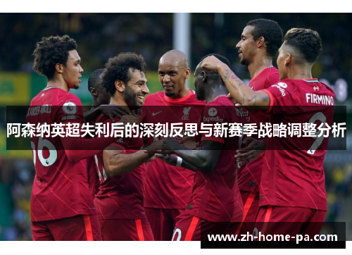 阿森纳英超失利后的深刻反思与新赛季战略调整分析 阿森纳英超失利后的深刻反思与新赛季战略调整分析