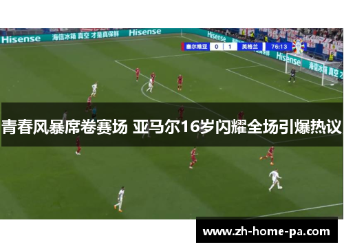 青春风暴席卷赛场 亚马尔16岁闪耀全场引爆热议 青春风暴席卷赛场 亚马尔16岁闪耀全场引爆热议
