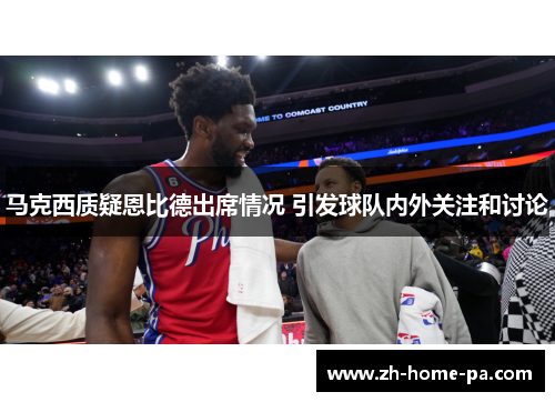 马克西质疑恩比德出席情况 引发球队内外关注和讨论