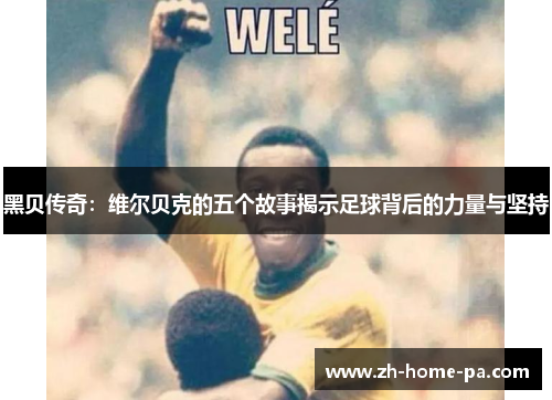 黑贝传奇:维尔贝克的五个故事揭示足球背后的力量与坚持 黑贝传奇:维尔贝克的五个故事揭示足球背后的力量与坚持