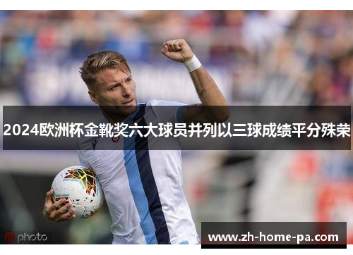 2024欧洲杯金靴奖六大球员并列以三球成绩平分殊荣 2024欧洲杯金靴奖六大球员并列以三球成绩平分殊荣