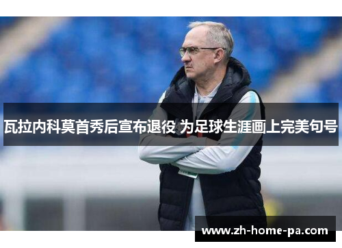 瓦拉内科莫首秀后宣布退役 为足球生涯画上完美句号 瓦拉内科莫首秀后宣布退役 为足球生涯画上完美句号